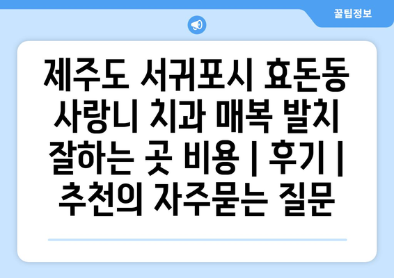 제주도 서귀포시 효돈동 사랑니 치과 매복 발치 잘하는 곳 비용 | 후기 | 추천