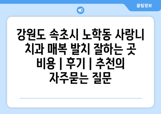 강원도 속초시 노학동 사랑니 치과 매복 발치 잘하는 곳 비용 | 후기 | 추천