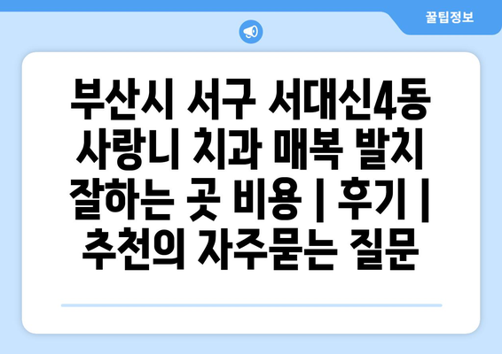 부산시 서구 서대신4동 사랑니 치과 매복 발치 잘하는 곳 비용 | 후기 | 추천