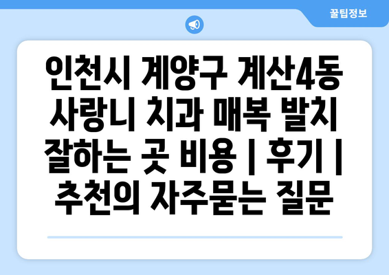 인천시 계양구 계산4동 사랑니 치과 매복 발치 잘하는 곳 비용 | 후기 | 추천