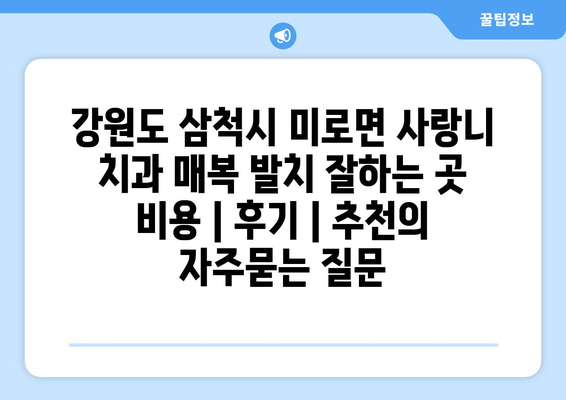 강원도 삼척시 미로면 사랑니 치과 매복 발치 잘하는 곳 비용 | 후기 | 추천