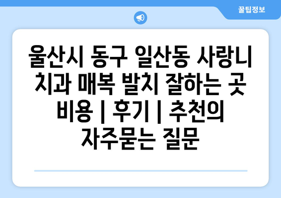 울산시 동구 일산동 사랑니 치과 매복 발치 잘하는 곳 비용 | 후기 | 추천