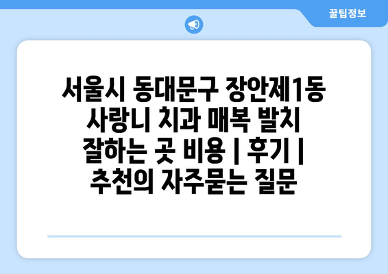 서울시 동대문구 장안제1동 사랑니 치과 매복 발치 잘하는 곳 비용 | 후기 | 추천