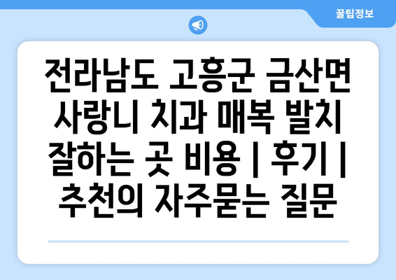 전라남도 고흥군 금산면 사랑니 치과 매복 발치 잘하는 곳 비용 | 후기 | 추천
