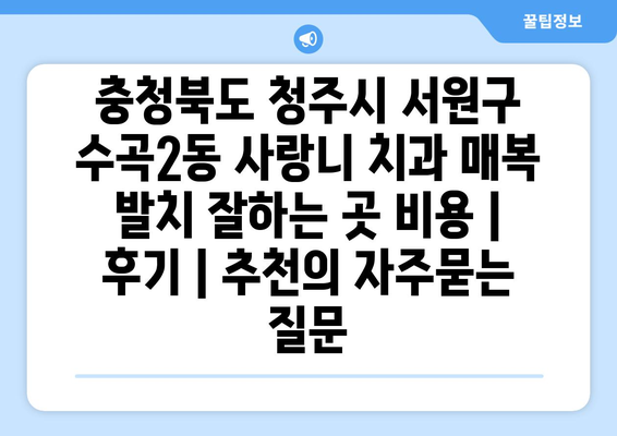충청북도 청주시 서원구 수곡2동 사랑니 치과 매복 발치 잘하는 곳 비용 | 후기 | 추천