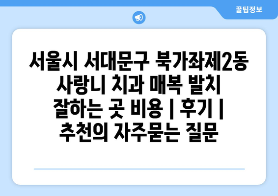 서울시 서대문구 북가좌제2동 사랑니 치과 매복 발치 잘하는 곳 비용 | 후기 | 추천