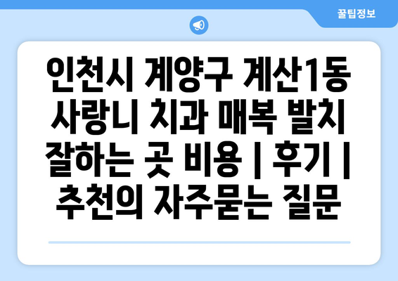 인천시 계양구 계산1동 사랑니 치과 매복 발치 잘하는 곳 비용 | 후기 | 추천