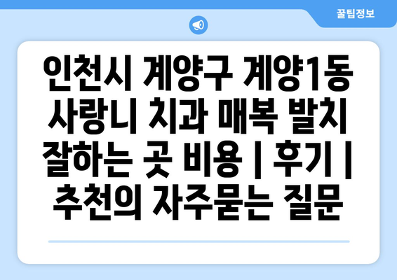 인천시 계양구 계양1동 사랑니 치과 매복 발치 잘하는 곳 비용 | 후기 | 추천