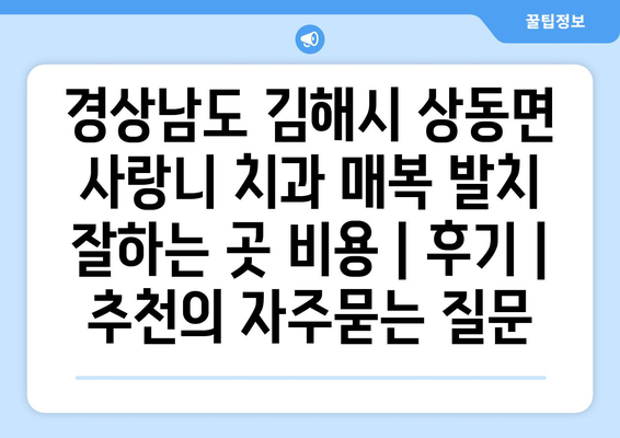 경상남도 김해시 상동면 사랑니 치과 매복 발치 잘하는 곳 비용 | 후기 | 추천