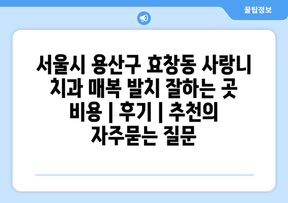 서울시 용산구 효창동 사랑니 치과 매복 발치 잘하는 곳 비용 | 후기 | 추천