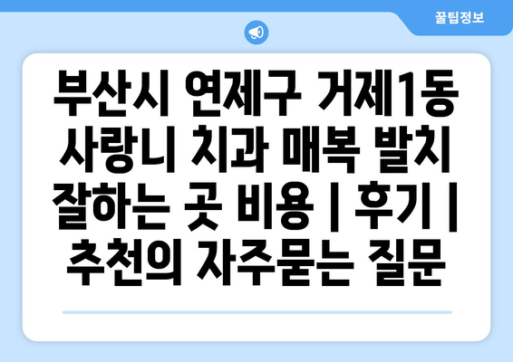 부산시 연제구 거제1동 사랑니 치과 매복 발치 잘하는 곳 비용 | 후기 | 추천