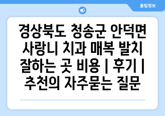 경상북도 청송군 안덕면 사랑니 치과 매복 발치 잘하는 곳 비용 | 후기 | 추천