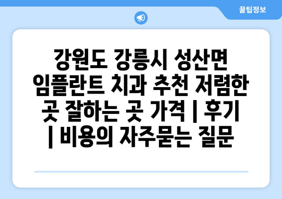 강원도 강릉시 성산면 임플란트 치과 추천 저렴한 곳 잘하는 곳 가격 | 후기 | 비용