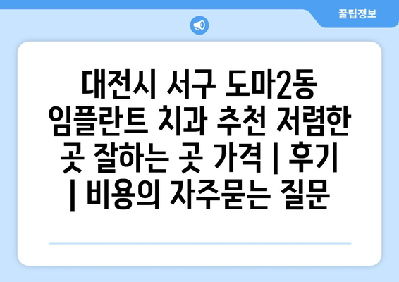 대전시 서구 도마2동 임플란트 치과 추천 저렴한 곳 잘하는 곳 가격 | 후기 | 비용