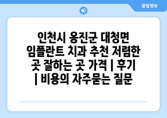 인천시 옹진군 대청면 임플란트 치과 추천 저렴한 곳 잘하는 곳 가격 | 후기 | 비용