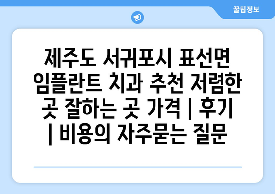 제주도 서귀포시 표선면 임플란트 치과 추천 저렴한 곳 잘하는 곳 가격 | 후기 | 비용