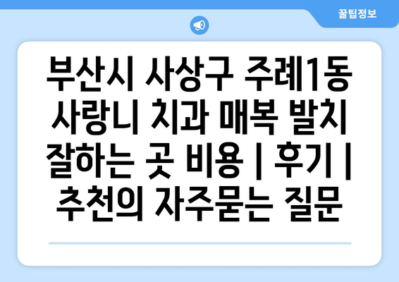 부산시 사상구 주례1동 사랑니 치과 매복 발치 잘하는 곳 비용 | 후기 | 추천