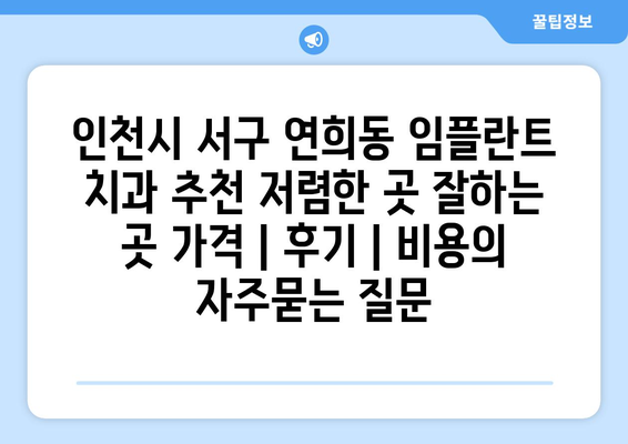 인천시 서구 연희동 임플란트 치과 추천 저렴한 곳 잘하는 곳 가격 | 후기 | 비용