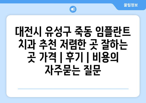 대전시 유성구 죽동 임플란트 치과 추천 저렴한 곳 잘하는 곳 가격 | 후기 | 비용
