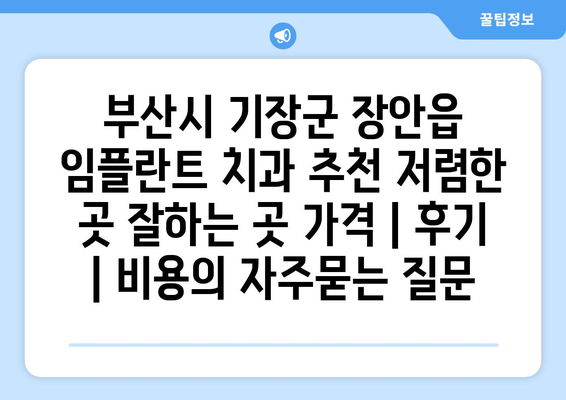 부산시 기장군 장안읍 임플란트 치과 추천 저렴한 곳 잘하는 곳 가격 | 후기 | 비용