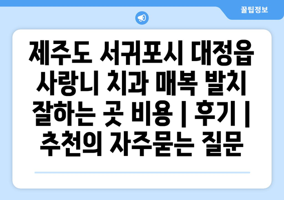 제주도 서귀포시 대정읍 사랑니 치과 매복 발치 잘하는 곳 비용 | 후기 | 추천