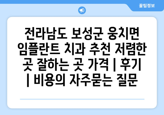 전라남도 보성군 웅치면 임플란트 치과 추천 저렴한 곳 잘하는 곳 가격 | 후기 | 비용