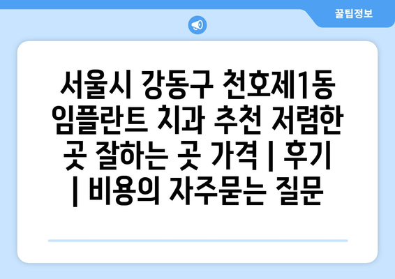 서울시 강동구 천호제1동 임플란트 치과 추천 저렴한 곳 잘하는 곳 가격 | 후기 | 비용