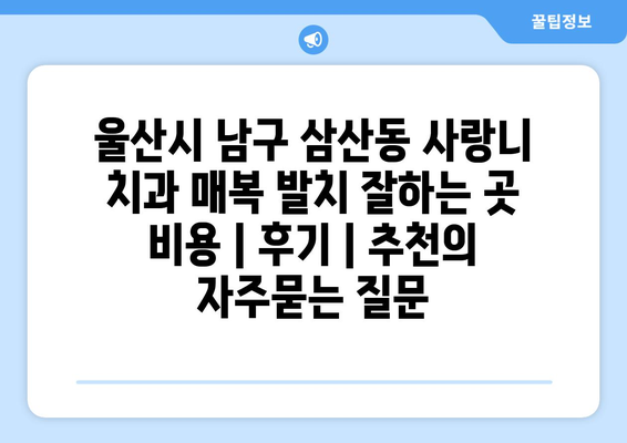 울산시 남구 삼산동 사랑니 치과 매복 발치 잘하는 곳 비용 | 후기 | 추천