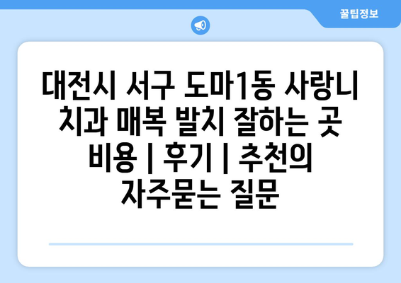 대전시 서구 도마1동 사랑니 치과 매복 발치 잘하는 곳 비용 | 후기 | 추천