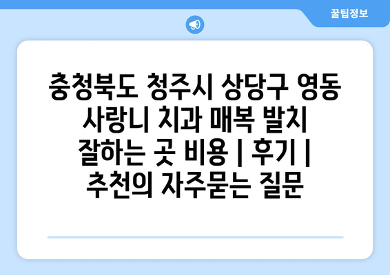 충청북도 청주시 상당구 영동 사랑니 치과 매복 발치 잘하는 곳 비용 | 후기 | 추천