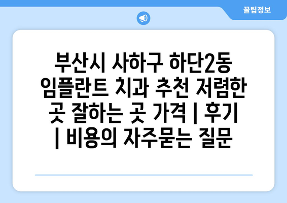 부산시 사하구 하단2동 임플란트 치과 추천 저렴한 곳 잘하는 곳 가격 | 후기 | 비용