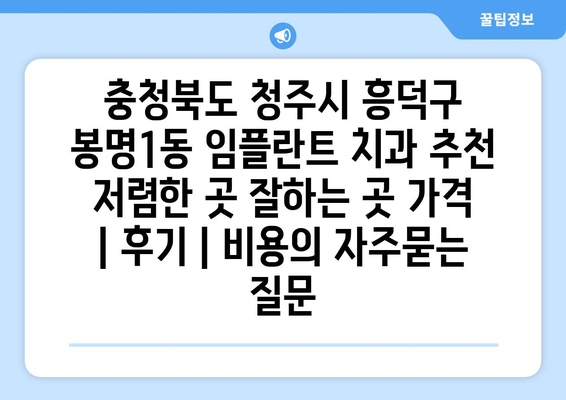 충청북도 청주시 흥덕구 봉명1동 임플란트 치과 추천 저렴한 곳 잘하는 곳 가격 | 후기 | 비용