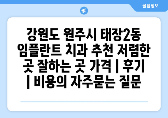 강원도 원주시 태장2동 임플란트 치과 추천 저렴한 곳 잘하는 곳 가격 | 후기 | 비용