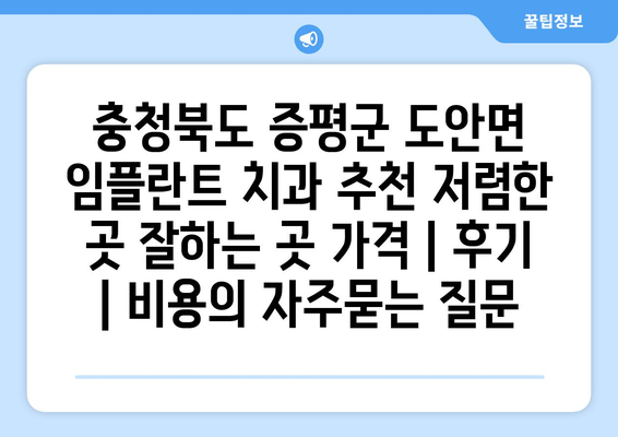 충청북도 증평군 도안면 임플란트 치과 추천 저렴한 곳 잘하는 곳 가격 | 후기 | 비용