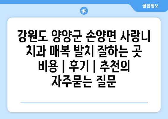 강원도 양양군 손양면 사랑니 치과 매복 발치 잘하는 곳 비용 | 후기 | 추천