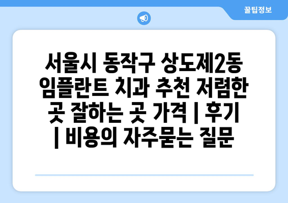 서울시 동작구 상도제2동 임플란트 치과 추천 저렴한 곳 잘하는 곳 가격 | 후기 | 비용
