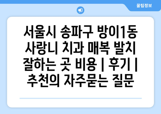 서울시 송파구 방이1동 사랑니 치과 매복 발치 잘하는 곳 비용 | 후기 | 추천