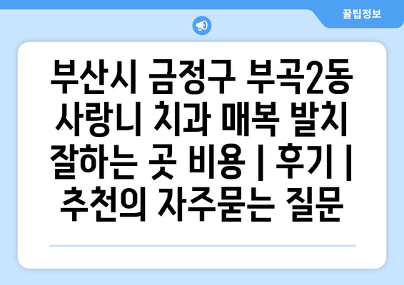 부산시 금정구 부곡2동 사랑니 치과 매복 발치 잘하는 곳 비용 | 후기 | 추천