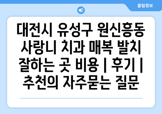 대전시 유성구 원신흥동 사랑니 치과 매복 발치 잘하는 곳 비용 | 후기 | 추천