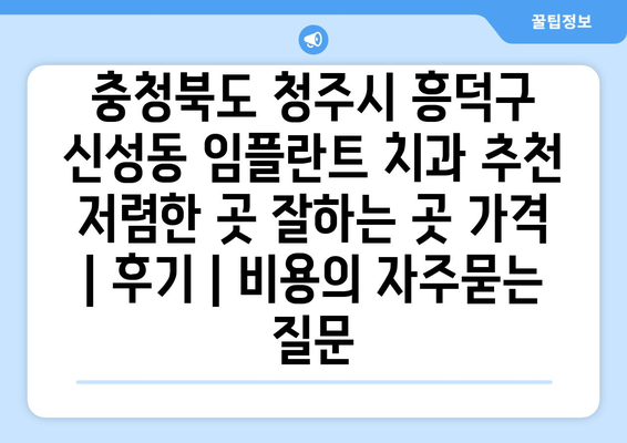 충청북도 청주시 흥덕구 신성동 임플란트 치과 추천 저렴한 곳 잘하는 곳 가격 | 후기 | 비용