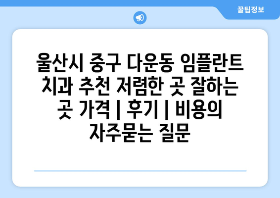 울산시 중구 다운동 임플란트 치과 추천 저렴한 곳 잘하는 곳 가격 | 후기 | 비용