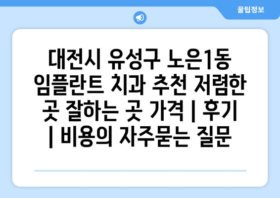 대전시 유성구 노은1동 임플란트 치과 추천 저렴한 곳 잘하는 곳 가격 | 후기 | 비용