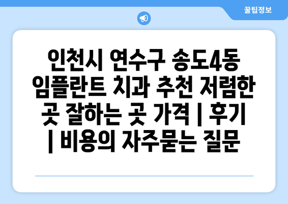 인천시 연수구 송도4동 임플란트 치과 추천 저렴한 곳 잘하는 곳 가격 | 후기 | 비용