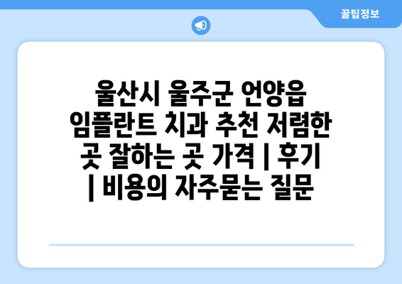 울산시 울주군 언양읍 임플란트 치과 추천 저렴한 곳 잘하는 곳 가격 | 후기 | 비용