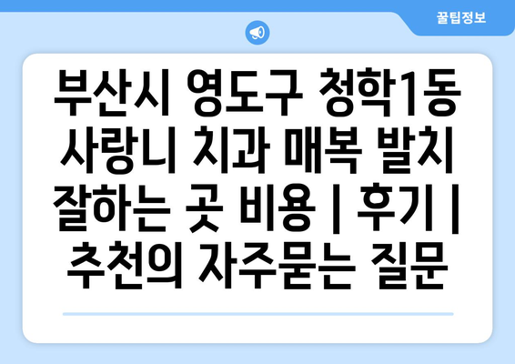 부산시 영도구 청학1동 사랑니 치과 매복 발치 잘하는 곳 비용 | 후기 | 추천