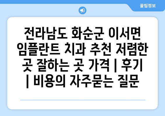 전라남도 화순군 이서면 임플란트 치과 추천 저렴한 곳 잘하는 곳 가격 | 후기 | 비용