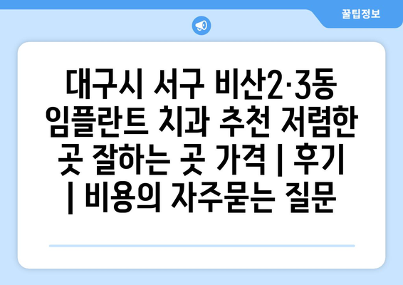 대구시 서구 비산2·3동 임플란트 치과 추천 저렴한 곳 잘하는 곳 가격 | 후기 | 비용