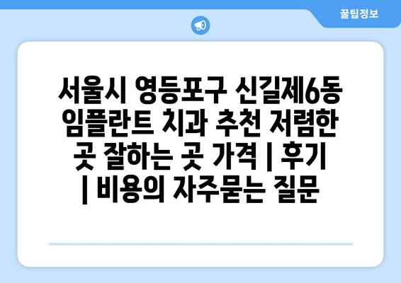 서울시 영등포구 신길제6동 임플란트 치과 추천 저렴한 곳 잘하는 곳 가격 | 후기 | 비용