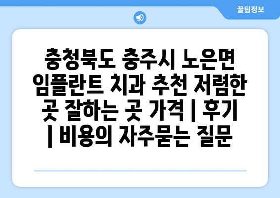 충청북도 충주시 노은면 임플란트 치과 추천 저렴한 곳 잘하는 곳 가격 | 후기 | 비용