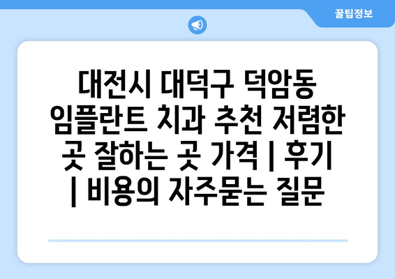 대전시 대덕구 덕암동 임플란트 치과 추천 저렴한 곳 잘하는 곳 가격 | 후기 | 비용